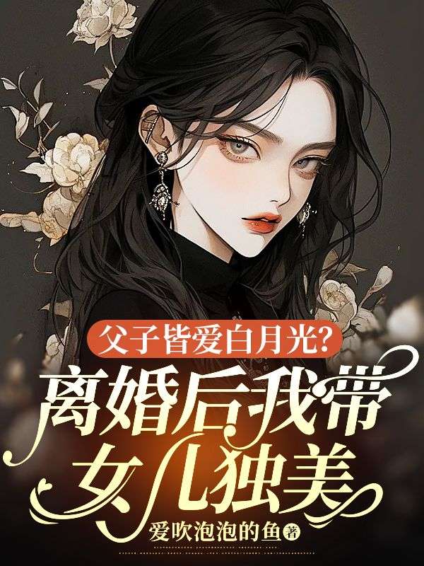 父子皆爱白月光？离婚后我带女儿独美全文免费试读