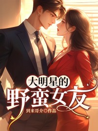 大明星的野蛮女友全文免费试读