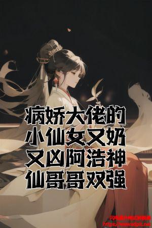 病娇大佬的小仙女又奶又凶阿浩神仙哥哥双强全文免费试读